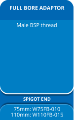 FULL BORE ADAPTOR SPIGOT END 75mm: W75FB-010 110mm: W110FB-015 Male BSP thread