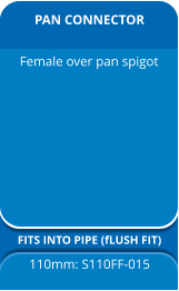 PAN CONNECTOR FITS INTO PIPE (fLUSH FIT) 110mm: S110FF-015 Female over pan spigot