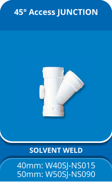 45° Access JUNCTION SOLVENT WELD 40mm: W40SJ-NS015 50mm: W50SJ-NS090
