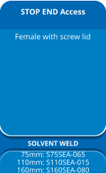 STOP END Access SOLVENT WELD 75mm: S75SEA-065 110mm: S110SEA-015 160mm: S160SEA-080 Female with screw lid