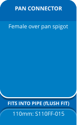 PAN CONNECTOR FITS INTO PIPE (fLUSH FIT) 110mm: S110FF-015 Female over pan spigot
