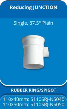 Reducing JUNCTION RUBBER RING/SPIGOT 110x40mm: S110SRJ-NS040 110x50mm: S110SRJ-NS050 Single, 87.5° Plain