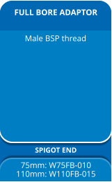 FULL BORE ADAPTOR SPIGOT END 75mm: W75FB-010 110mm: W110FB-015 Male BSP thread