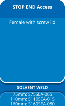 STOP END Access SOLVENT WELD 75mm: S75SEA-065 110mm: S110SEA-015 160mm: S160SEA-080 Female with screw lid
